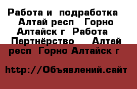 Работа и  подработка - Алтай респ., Горно-Алтайск г. Работа » Партнёрство   . Алтай респ.,Горно-Алтайск г.